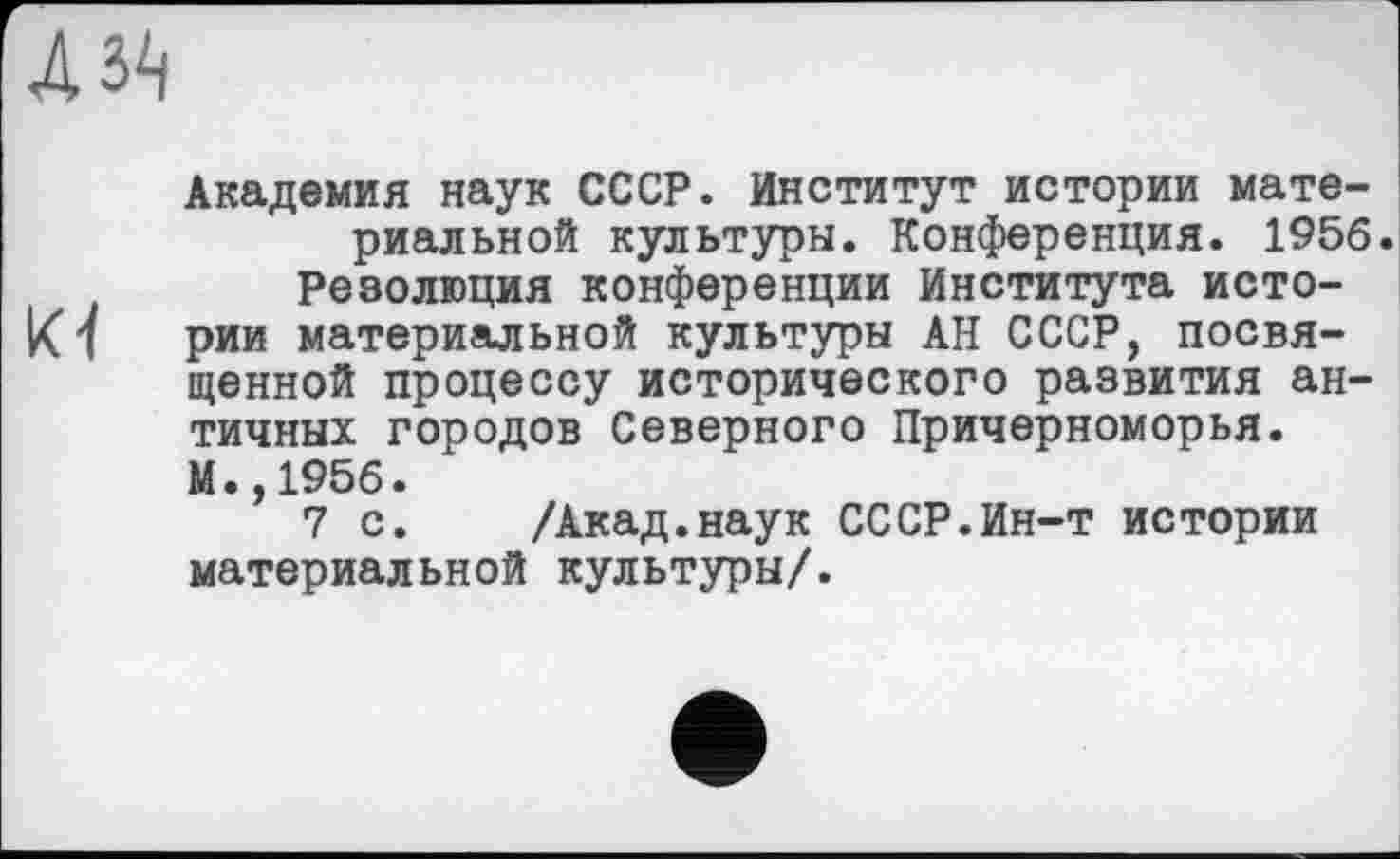 ﻿Азії
Академия наук СССР. Институт истории материальной культуры. Конференция. 1956.
Резолюция конференции Института исто-рии материальной культуры АН СССР, посвященной процессу исторического развития античных городов Северного Причерноморья. М.,1956.
7 с. /Акад.наук СССР.Ин-т истории материальной культуры/.